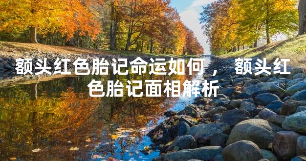 额头红色胎记命运如何，额头红色胎记面相解析